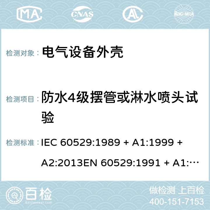 防水4级摆管或淋水喷头试验 外壳防护等级（IP代码） IEC 60529:1989 + A1:1999 + A2:2013EN 60529:1991 + A1:2000 + A2:2013 14.2.4