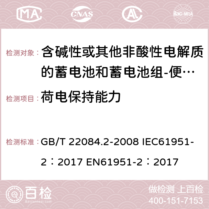 荷电保持能力 含碱性或其他非酸性电解质的蓄电池和蓄电池组-便携式密封单体蓄电池- 第2部分：金属氢化物镍电池 GB/T 22084.2-2008 IEC61951-2：2017 EN61951-2：2017 cl 7.3