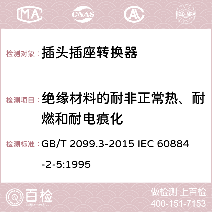 绝缘材料的耐非正常热、耐燃和耐电痕化 家用和类似用途插头插座 第2-5部分：转换器的特殊要求 GB/T 2099.3-2015 
IEC 60884-2-5:1995 28