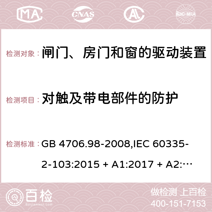 对触及带电部件的防护 家用和类似用途电器的安全 闸门、房门和窗的驱动装置的特殊要求 GB 4706.98-2008,
IEC 60335-2-103:2015 + A1:2017 + A2:2019,
EN 60335-2-103:2015,
AS/NZS 60335.2.103:2016,
BS EN 60335-2-103:2015 8