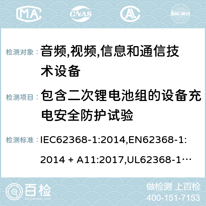 包含二次锂电池组的设备充电安全防护试验 音频/视频、信息技术和通信技术设备 第 1 部分：安全要求 IEC62368-1:2014,
EN62368-1:2014 + A11:2017,
UL62368-1:2014,
CAN/CSA-C22.2 No. 62368-1-14:2014,
AS/NZS 62368.1:2018 M.4.2