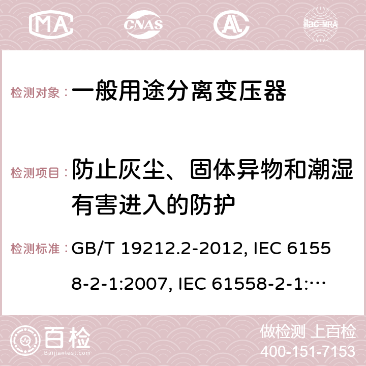 防止灰尘、固体异物和潮湿有害进入的防护 电力变压器、电源、电抗器和类似产品的安全 第2部分：一般用途分离变压器和内装分离变压器的电源的特殊要求和试验 GB/T 19212.2-2012, IEC 61558-2-1:2007, IEC 61558-2-1:1997, BS/EN 61558-2-1:2007, JIS C 61558-2-1:2012 17