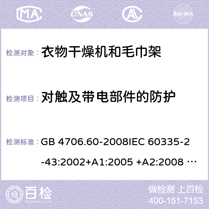 对触及带电部件的防护 衣物干燥机和毛巾架的特殊要求 GB 4706.60-2008
IEC 60335-2-43:2002+A1:2005 +A2:2008 IEC 60335-2-43:2017
EN 60335-2-43:2003+A1:2006 +A2:2008
AS/NZS 60335.2.43:2003+A1:2006+A2:2009 
AS/NZS 60335.2.43:2018 8