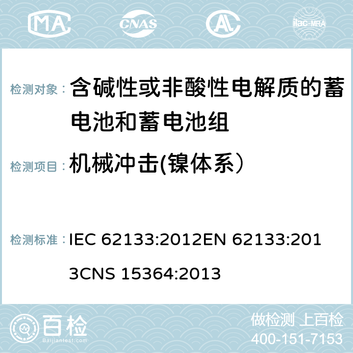 机械冲击(镍体系） 含碱性或其他非酸性电解质的蓄电池和蓄电池组 便携式密封蓄电池和蓄电池组的安全性要求 IEC 62133:2012
EN 62133:2013
CNS 15364:2013 条款7.3.4