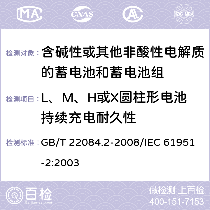 L、M、H或X圆柱形电池持续充电耐久性 含碱性或其他非酸性电解质的蓄电池和蓄电池组——便携式密封单体蓄电池 第2部分：金属氢化物镍电池 GB/T 22084.2-2008/IEC 61951-2:2003 7.4.2.2
