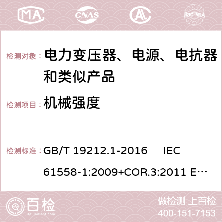 机械强度 变压器、电抗器、电源装置及其组合的安全 第1部分：通用要求和试验 GB/T 19212.1-2016 
IEC 61558-1:2009+COR.3:2011 
EN 61558-1:2005+AMD.1:2009 16