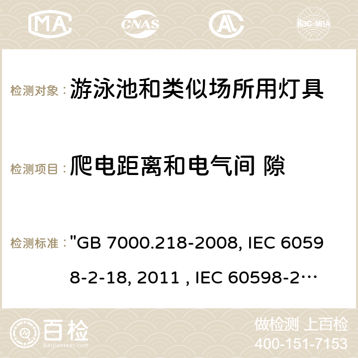 爬电距离和电气间 隙 灯具 第2-18部分：特殊要求 游泳池和类似场所用灯具 "GB 7000.218-2008, IEC 60598-2-18:1993/AMD1:2011 , IEC 60598-2-18:1993 BS/EN 60598-2-18 :1994/A1:2012, AS60598.2.18:2019, AS/NZS 60598.2.18:1998 " 7