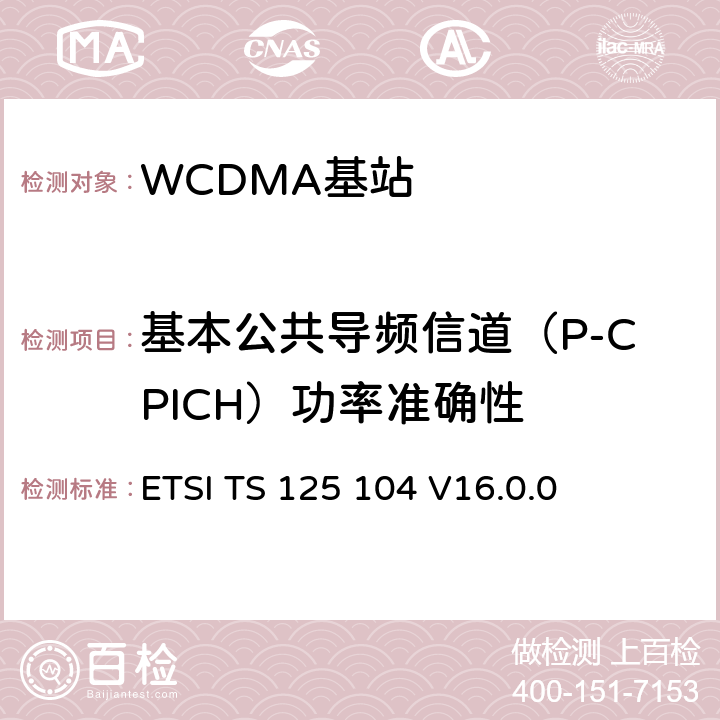 基本公共导频信道（P-CPICH）功率准确性 ETSI TS 125 104 《通用移动电信系统（UMTS）;基站（BS）无线电发送和接收（FDD）》  V16.0.0 6.4.4