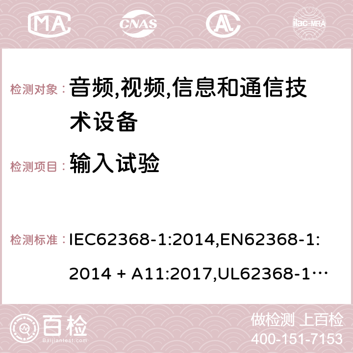 输入试验 音频/视频、信息技术和通信技术设备 第 1 部分：安全要求 IEC62368-1:2014,
EN62368-1:2014 + A11:2017,
UL62368-1:2014,
CAN/CSA-C22.2 No. 62368-1-14:2014,
AS/NZS 62368.1:2018 B.2.5