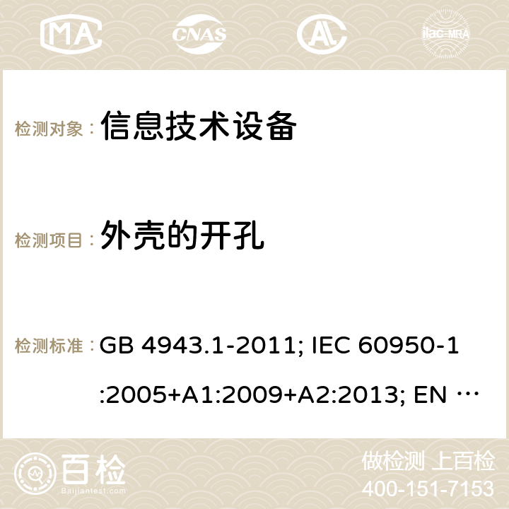 外壳的开孔 信息技术设备 安全 第1部分: 通用要求 GB 4943.1-2011; IEC 60950-1:2005+A1:2009+A2:2013; EN 60950-1:2006+A11+A1+A12+A2; AS/NZS 60950.1:2015;UL 60950-1 Ed.2:2007-03 (Revision 2014-10-14)； CAN/CSA-C22.2 NO.60950-1-07 (R2016)+Amendment 1:2011+Amendment 2:2014 4.6