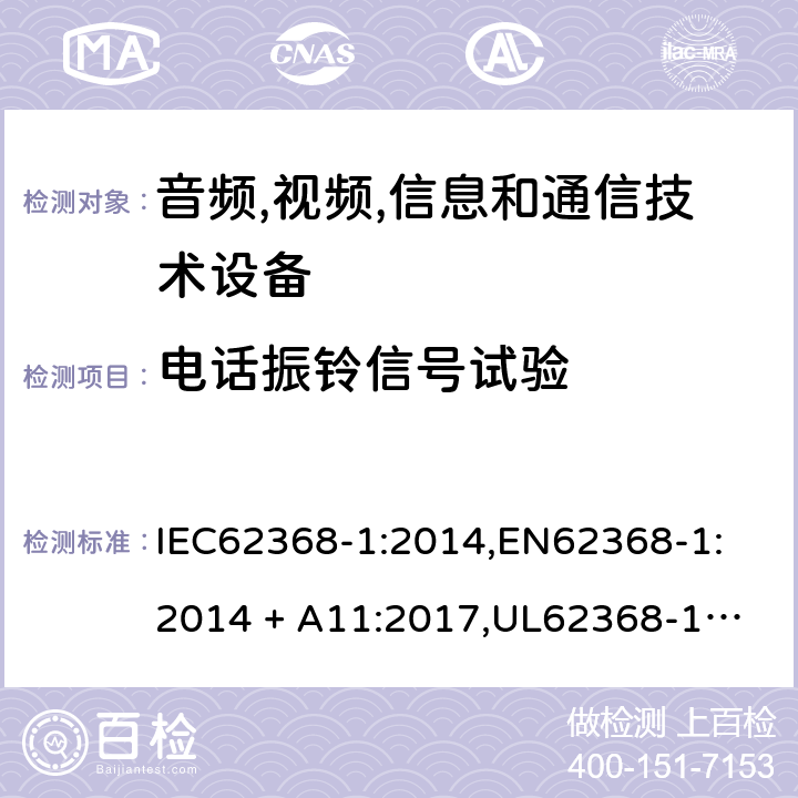 电话振铃信号试验 音频/视频、信息技术和通信技术设备 第 1 部分：安全要求 IEC62368-1:2014,
EN62368-1:2014 + A11:2017,
UL62368-1:2014,
CAN/CSA-C22.2 No. 62368-1-14:2014,
AS/NZS 62368.1:2018 附录 H