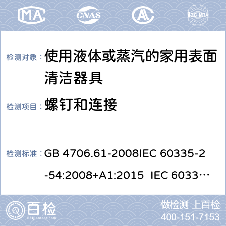 螺釘和連接 使用液體或蒸汽的家用表面清潔器具的特殊要求 GB 4706.61-2008
IEC 60335-2-54:2008+A1:2015 IEC 60335-2-54:2008+A1:2015+A2:2019
EN 60335-2-54:2008+A11:2012+A1:2015
AS/NZS 60335.2.54:2010+A1:2010 
AS/NZS 60335.2.54:2010/Amdt 2:2016 28