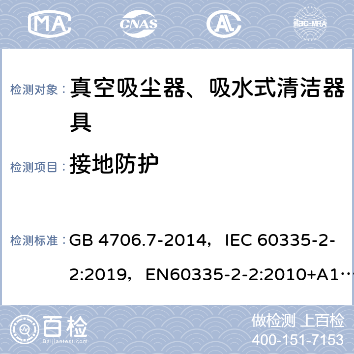 接地防护 家用和类似用途电器的安全 真空吸尘器和吸水式清洁器具的特殊要求 GB 4706.7-2014，IEC 60335-2-2:2019，EN60335-2-2:2010+A11:2012+A1:2013, AS/NZS 60335.2.2:2018 27