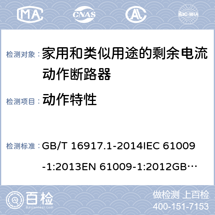 动作特性 家用和类似用途的带过电流保护的剩余电流动作断路器（RCBO）第1部分：一般规则 GB/T 16917.1-2014
IEC 61009-1:2013
EN 61009-1:2012
GB/T 16917.1-2003 9.9