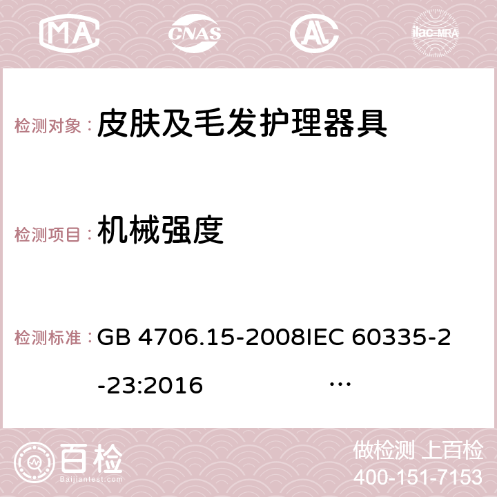 机械强度 皮肤及毛发护理器具的特殊要求 GB 4706.15-2008
IEC 60335-2-23:2016 IEC 60335-2-23:2016+AMD1:2019
EN 60335-2-23:2003 +A1:2008+A11:2010 +A2:2015
AS/NZS 60335.2.23:2012+A1:2015 AS/NZS 60335.2.23:2017 21