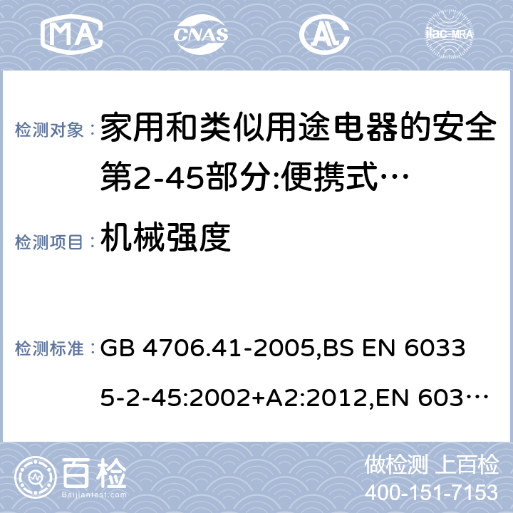 机械强度 家用和类似用途电器的安全 便携式电热工具及其类似器具的特殊要求 GB 4706.41-2005,
BS EN 60335-2-45:2002+A2:2012,EN 60335-2-45:2002/A2:2012,IEC 60335-2-45:2002/AMD2:2011,AS/NZS 60335.2.45-2012 21