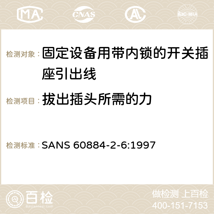 拔出插头所需的力 家用和类似用途插头插座第二部分第六节：固定设备用带内锁的开关插座引出线特殊要求 SANS 60884-2-6:1997 22