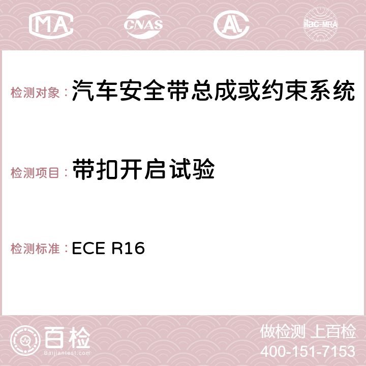 带扣开启试验 关于批准 1. 机动车辆乘员用安全带、约束系统、儿童约束系统和ISOFIX儿童约束系统 2．装有安全带、安全带提醒器、约束系统、儿童约束系统和ISOFIX儿童约束系统的车辆的统一规定 ECE R16 7.8