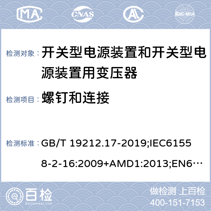 螺钉和连接 电源电压为1100V及以下的变压器、电抗器、电源装置和类似产品的安全第17部分：开关型电源装置和开关型电源装置用变压器的特殊要求和试验 GB/T 19212.17-2019;
IEC61558-2-16:2009+AMD1:2013;
EN61558-2-16:2009+A1:2013;
AS/NZS61558.2.16-2010 25