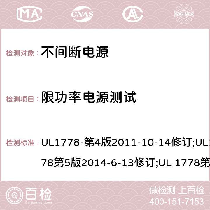 限功率电源测试 不间断电源系统(UPS)：安全要 UL1778-第4版2011-10-14修订;UL1778第5版2014-6-13修订;UL 1778第五版2017-10-12修订;CSA C22.2 No. 107.3-05 第2版+更新No. 1:2006 (R2010);CSA C22.2 No. 107.3-14,日期2014-06-13;CSA C22.2 No. 107.3:2014(R2019) 2.5/参考标准