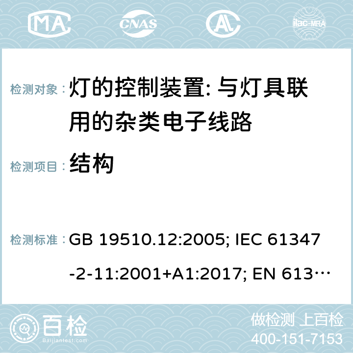 结构 灯的控制装置 第12部分:与灯具联用的杂类电子线路的特殊要求 GB 19510.12:2005; IEC 61347-2-11:2001+A1:2017; EN 61347-2-11:2001+A1: 2019; BS EN 61347-2-11: 2002 AS/NZS 61347.2.11:2003 MS IEC 61347-2-11:2005 (CONFIRMED:2011) SANS 61347-2-11:2018 15