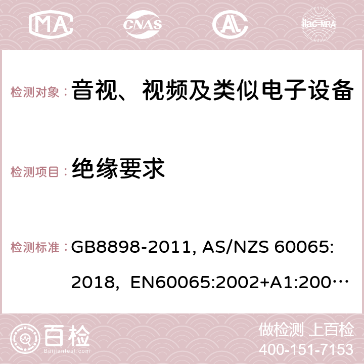 绝缘要求 音视、视频及类似电子设备安全要求 GB8898-2011, 
AS/NZS 60065:2018, EN60065:2002+A1:2006+A11:2008+A12:2011, EN60065-2014+A11:2017, IEC60065(ed.6):1998, IEC60065(ed.7):2001+A1:2005+A2:2010, IEC 60065(ed.7.2):2011, IEC60065:2014(ed 8.0) ，UL 60065-2015，CAN/CSA-C22.2 No. 60065:16 10