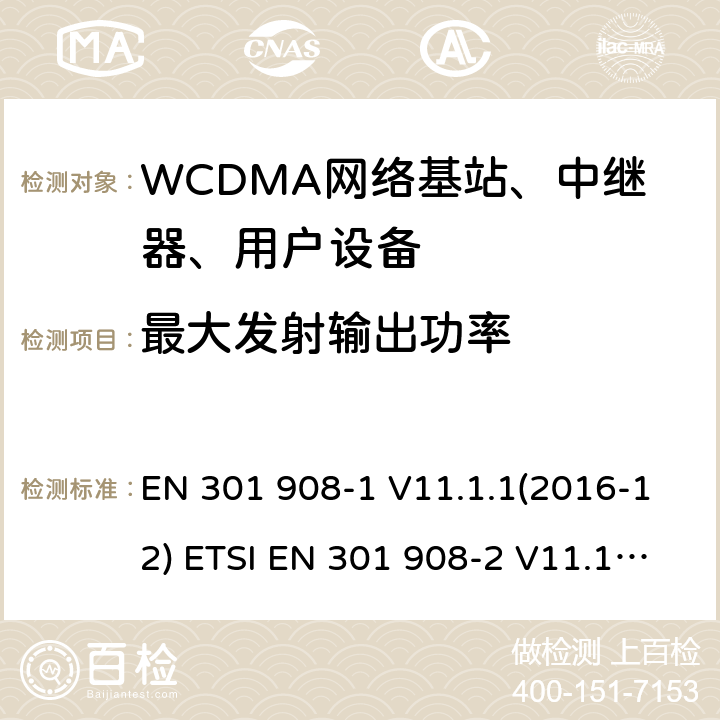 最大发射输出功率 IMT蜂窝网络; 协调EN的基本要求R＆TTE指令&RED指令第3.2条;第1部分：介绍和共同要求 IMT蜂窝网络;协调EN的基本要求R＆TTE指令第3.2条;第2部分：CDMA直接扩频（UTRA FDD）用户设备（UE）IMT蜂窝网络; 协调标准涵盖了2014/53 / EU指令第3.2条的基本要求; 第2部分：CDMA直播（UTRA FDD）用户设备（UE） EN 301 908-1 V11.1.1(2016-12) ETSI EN 301 908-2 V11.1.1(2016-07) ETSI EN 301 908-1 V11.1.7 (2018-12) ETSI EN 301 908-2 V11.1.2 (2017-08) ETSI EN 301 908-1 V13.1.1 (2019-11) ETSI EN 301 908-2 V13.1.1 (2020-06) 4.2.2