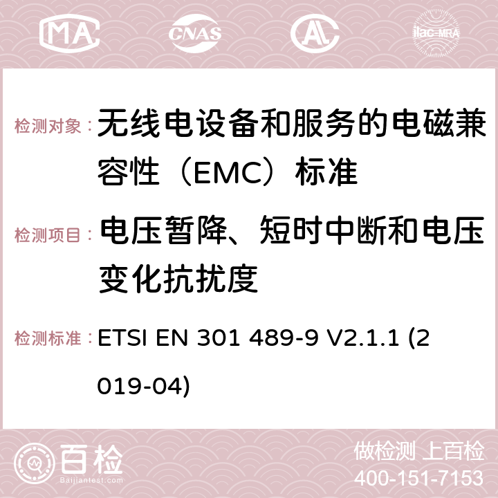 电压暂降、短时中断和电压变化抗扰度 无线电设备和服务的电磁兼容性（EMC）标准； 第9部分:无线麦克风,类似的射频（RF）音频链接设备,无绳音频和入耳式监视设备的特定条件； 涵盖2014/53 / EU指令第3.1（b）条基本要求的统一标准 ETSI EN 301 489-9 V2.1.1 (2019-04) 7.2