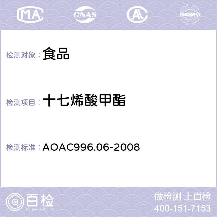 十七烯酸甲酯 AOAC 996.06-2008 食品中的脂肪含量（饱和脂肪，不饱和脂肪和总脂肪）测定，水解－提取－气相色谱法 AOAC996.06-2008