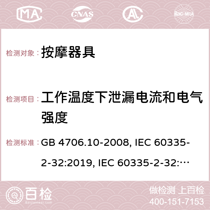 工作温度下泄漏电流和电气强度 
家用和类似用途电器的安全 按摩器具的特殊要求 GB 4706.10-2008, IEC 60335-2-32:2019, IEC 60335-2-32:2002+AMD2:2013, BS/EN 60335-2-32：2003+A2:2015, BS/EN 60335-2-32:2021，AS/NZS 60335.2.32:2014, AS/NZS 60335.2.32：2020, JIS C 9335-2-32:2018, UL 60335-2-32:Ed1 13.2/13.3