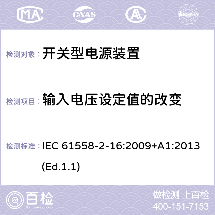 输入电压设定值的改变 电源电压为1100V及以下的变压器、电抗器、电源装置和类似产品的安全 第2-16部分:开关型电源装置和开关型电源装置用变压器的特殊要求和试验 IEC 61558-2-16:2009+A1:2013(Ed.1.1) 10