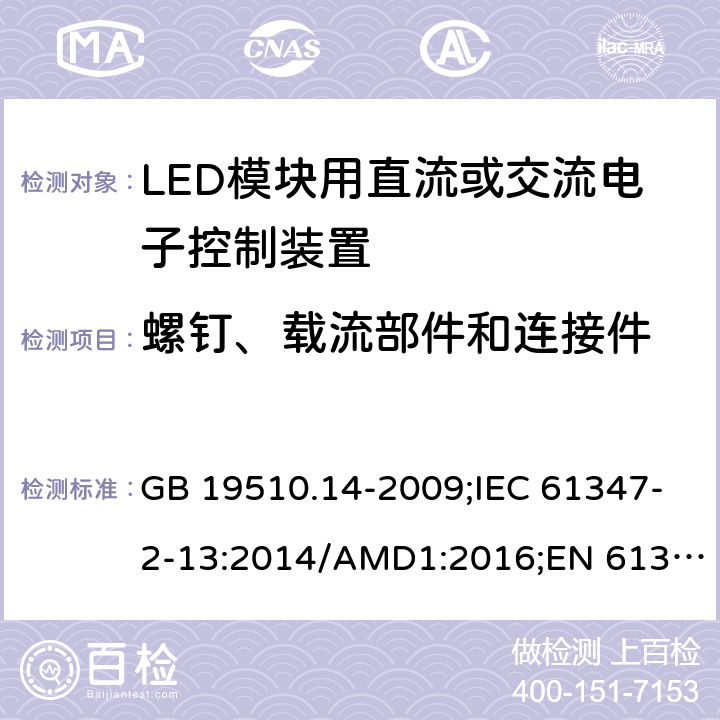 螺钉、载流部件和连接件 灯的控制装置 第2-13部分：LED模块用直流或交流供电电子控制器的特殊要求 GB 19510.14-2009;IEC 61347-2-13:2014/AMD1:2016;EN 61347-2-13:2014/A1:2017; AS/NZS IEC 61347.2.13:2013 17