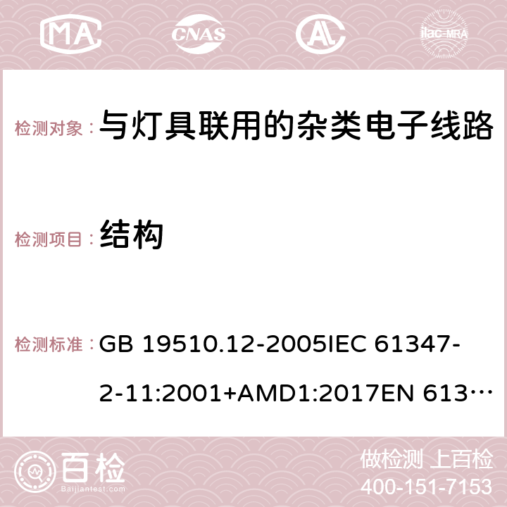 结构 灯的控制装置 第12部分:与灯具联用的杂类电子线路的特殊要求 GB 19510.12-2005
IEC 61347-2-11:2001+AMD1:2017
EN 61347-2-11:2001 +A1:2019
AS/NZS 61347.2.11: 2003 15