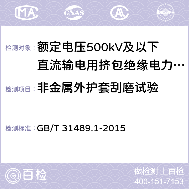 非金属外护套刮磨试验 额定电压500kV及以下直流输电用挤包绝缘电力电缆系统推荐 第1部分：试验方法和要求 GB/T 31489.1-2015 6.3.6
