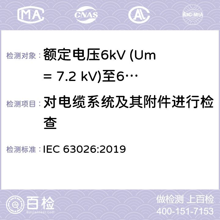 对电缆系统及其附件进行检查 额定电压6kV (Um = 7.2 kV)至60kV (Um = 72.5 kV)挤包绝缘海底电力电缆及其附件-试验方法和要求 IEC 63026:2019 12.5.2g),12.5.7,10.1j),11.1.6