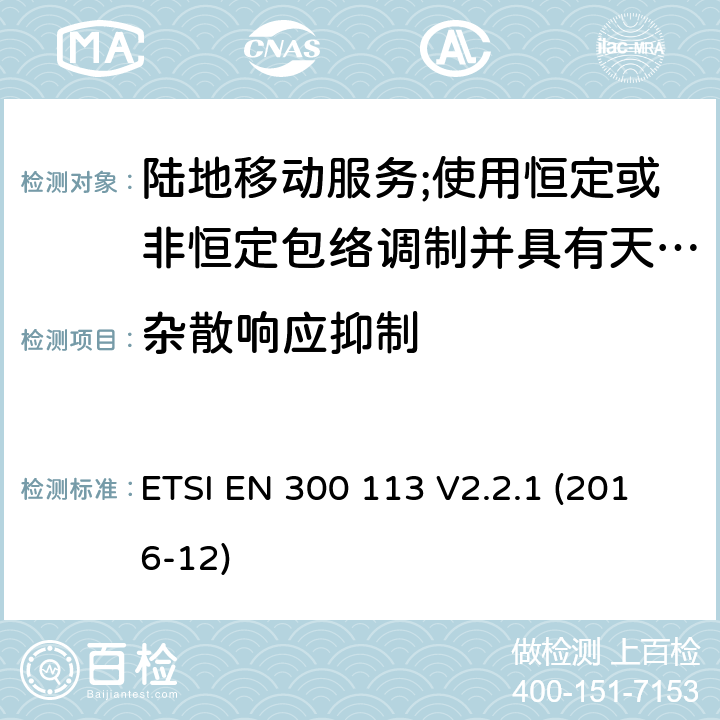 杂散响应抑制 陆地移动业务；使用恒定或非恒定包络调制和天线连接器传输数据（和/或语音）的无线电设备；涵盖指令2014/53/EU第3.2条基本要求的协调标准 ETSI EN 300 113 V2.2.1 (2016-12) 8.7