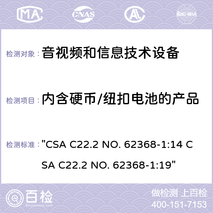 内含硬币/纽扣电池的产品 CSA C22.2 NO. 62 音频、视频、信息技术和通信技术设备 第1 部分：安全要求 "368-1:14 368-1:19" 4.8