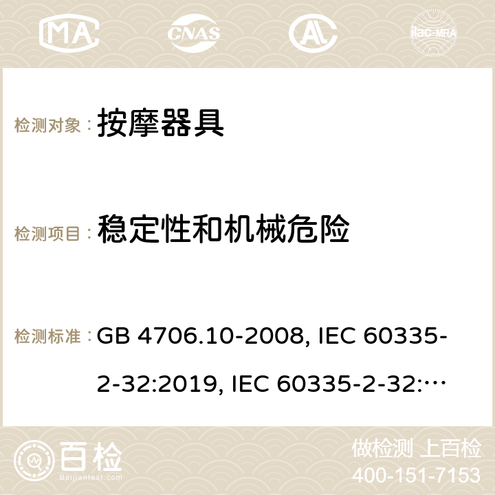 稳定性和机械危险 
家用和类似用途电器的安全 按摩器具的特殊要求 GB 4706.10-2008, IEC 60335-2-32:2019, IEC 60335-2-32:2002+AMD2:2013, BS/EN 60335-2-32：2003+A2:2015, BS/EN 60335-2-32:2021，AS/NZS 60335.2.32:2014, AS/NZS 60335.2.32：2020, JIS C 9335-2-32:2018, UL 60335-2-32:Ed1 20