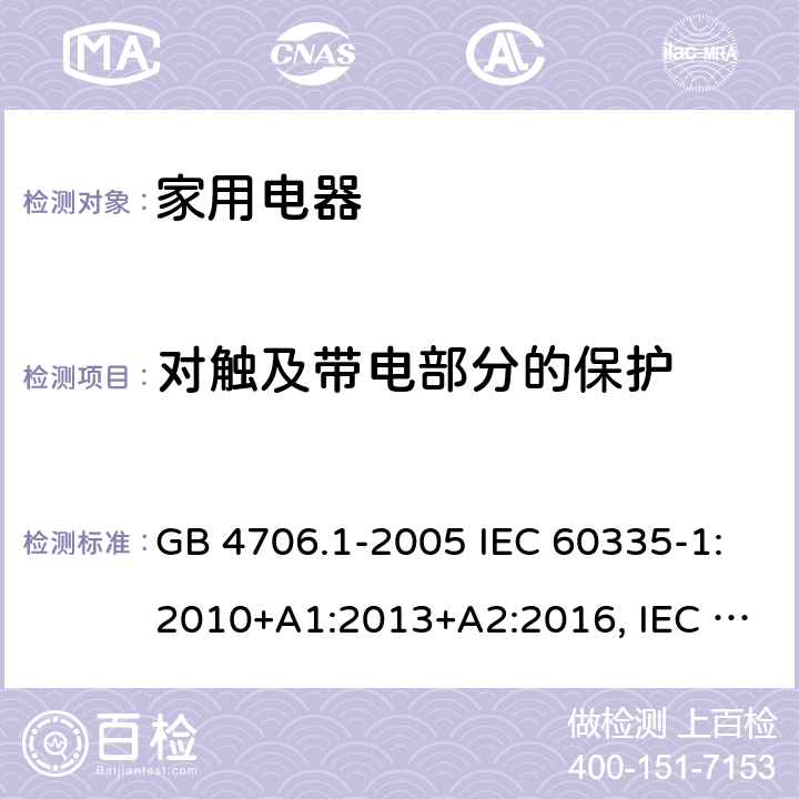 对触及带电部分的保护 家用和类似用途电器的安全 第1部分:通用要求 GB 4706.1-2005 IEC 60335-1:2010+A1:2013+A2:2016, IEC 60335-1: 2020 EN 60335-1: 2012+A11:2014+A13:2017+A14:2019+A1:2019+A2:2019, BS EN 60335-1: 2012+A11:2014+A13:2017+A14:2019+A1:2019+A2:2019 8