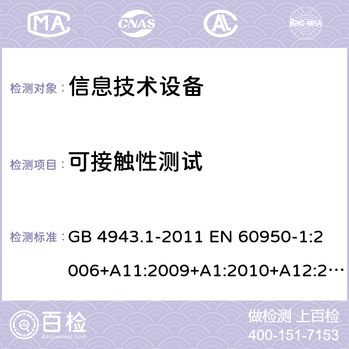 可接触性测试 信息技术设备 安全 第1部分：通用要求 GB 4943.1-2011 EN 60950-1:2006+A11:2009+A1:2010+A12:2011+A2:2013 IEC 60950-1:2005+A1:2009+A2:2013 AS/NZS 60950.1:2015 UL 60950-1:2007 CAN/CSA C22.2 No.60950-1:2007 2.1