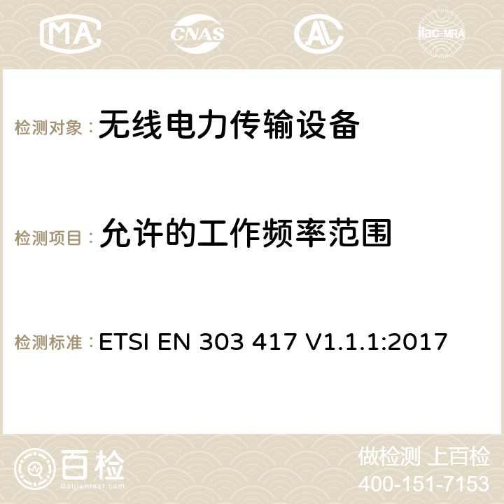 允许的工作频率范围 工作在19-21 kHz,59-61 kHz,79-90 kHz,100-300 kHz,6765-6795 kHz范围内采用射频波束以外技术的无线电力传输系统；涵盖指令2014/53/EU章节3.2基本要求的协调标准 ETSI EN 303 417 V1.1.1:2017 4.3.2