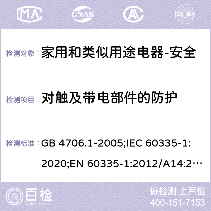 对触及带电部件的防护 家用和类似用途电器的安全 第1部分：通用要求 GB 4706.1-2005;IEC 60335-1:2020;EN 60335-1:2012/A14:2019;AS/NZS 60335.1-2011+ A2:2014+A3:2015+ A4:2017 8