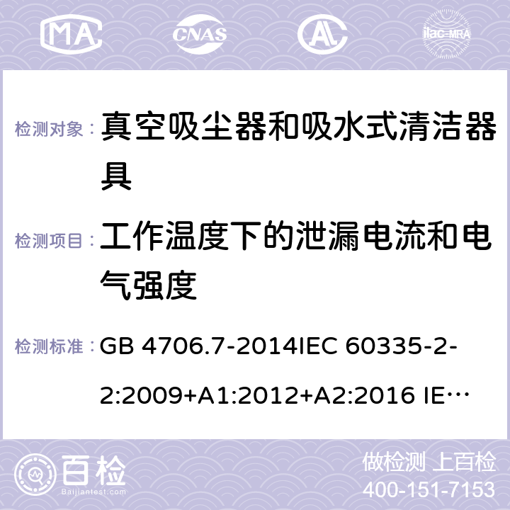 工作温度下的泄漏电流和电气强度 真空吸尘器和吸水式清洁器具 GB 4706.7-2014
IEC 60335-2-2:2009+A1:2012+A2:2016 
IEC 60335-2-2:2019 
EN 60335-2-2:2010+A11:2012+A1:2013 
AS/NZS 60335.2.2:2010+A1:2011+A2:2014+A3:2015 
AS/NZS 60335.2.2:2018 13