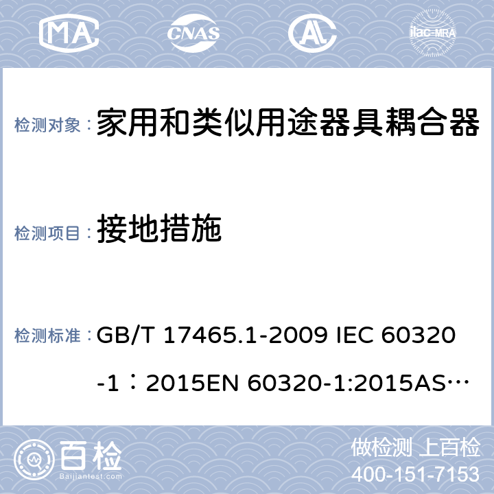 接地措施 家用和类似用途器具耦合器 第1部分： 通用要求 GB/T 17465.1-2009 IEC 60320-1：2015
EN 60320-1:2015
AS/NZS 60320.1：2012 11