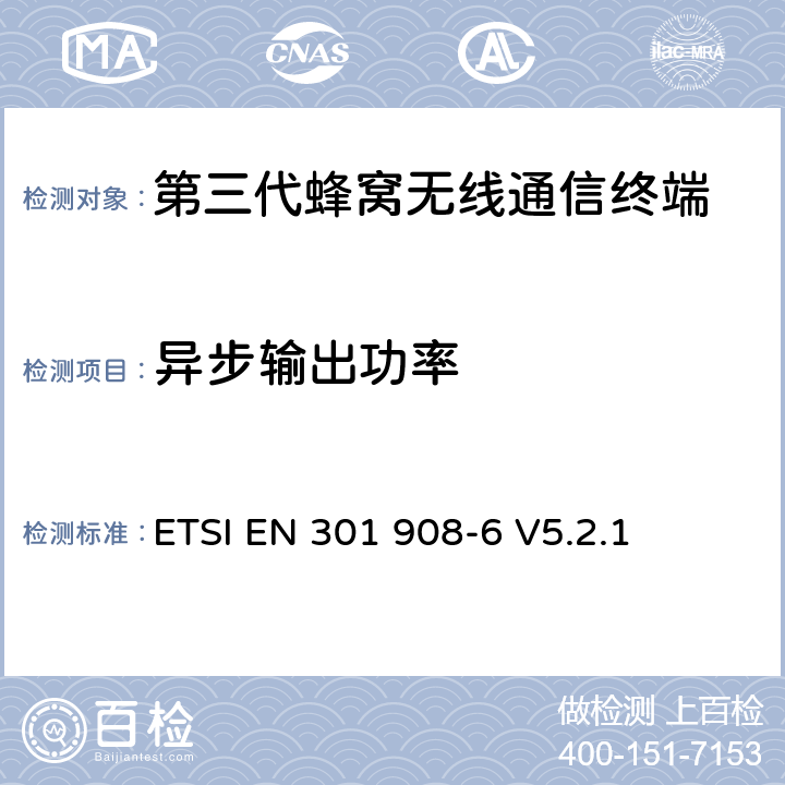 异步输出功率 电磁兼容性和无线频谱事务(ERM)；IMT-2000第三代蜂窝网络的基站(BS)，中继器和用户设备(UE)；第6部分：满足R&TTE指示中的条款3.2的要求的IMT-2000, CDMA TDD (UTRA TDD and E-UTRA TDD) (UE)的协调标准ETSI EN 301 908-6 V5.2.1 ETSI EN 301 908-6 V5.2.1 4.2.11