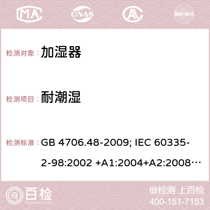 耐潮湿 家用和类似用途电器的安全 第2部分：加湿器的特殊要求 GB 4706.48-2009; IEC 60335-2-98:2002 +A1:2004+A2:2008; EN 60335-2-98:2003 +A1:2005+A2:2008; AS/NZS 60335.2.98:2005+A 1:2009+A2:2014 15