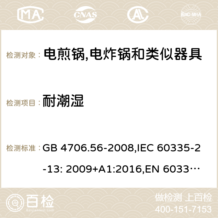 耐潮湿 家用和类似用途电器的安全 深油炸锅、油煎锅及类似器具的特殊要求 GB 4706.56-2008,IEC 60335-2-13: 2009+A1:2016,
EN 60335-2-13: 2010+A11:2012,
AS/NZS 60335.2.13:2017，BS EN 60335-2-13:2010+A1:2019,
EN 60335-2-13:2010/A1:2019, AS/NZS 60335.2.14:2017 Amd 1:2020 15