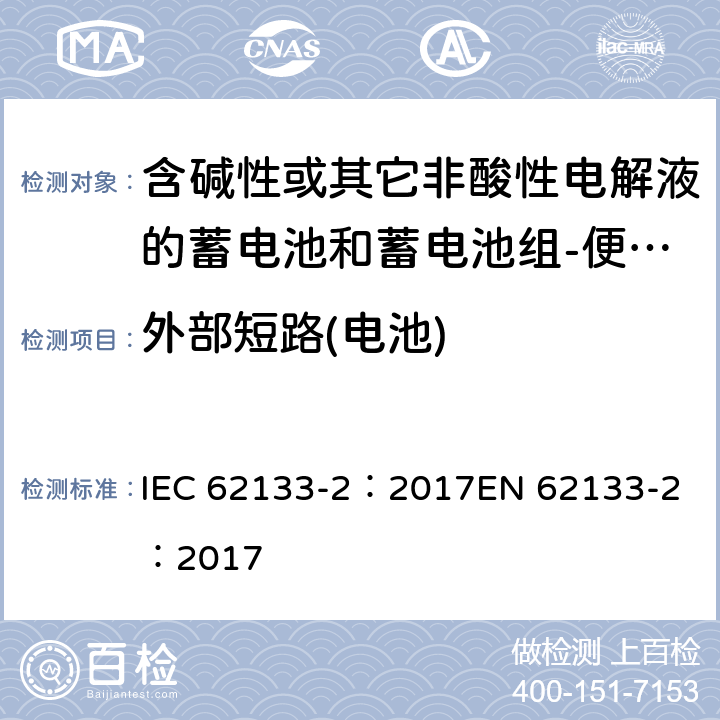 外部短路(电池) 含碱性或其它非酸性电解质的蓄电池和蓄电池组-便携式密封蓄电池和蓄电池组-第二部分：锂系 IEC 62133-2：2017
EN 62133-2：2017 7.3.1