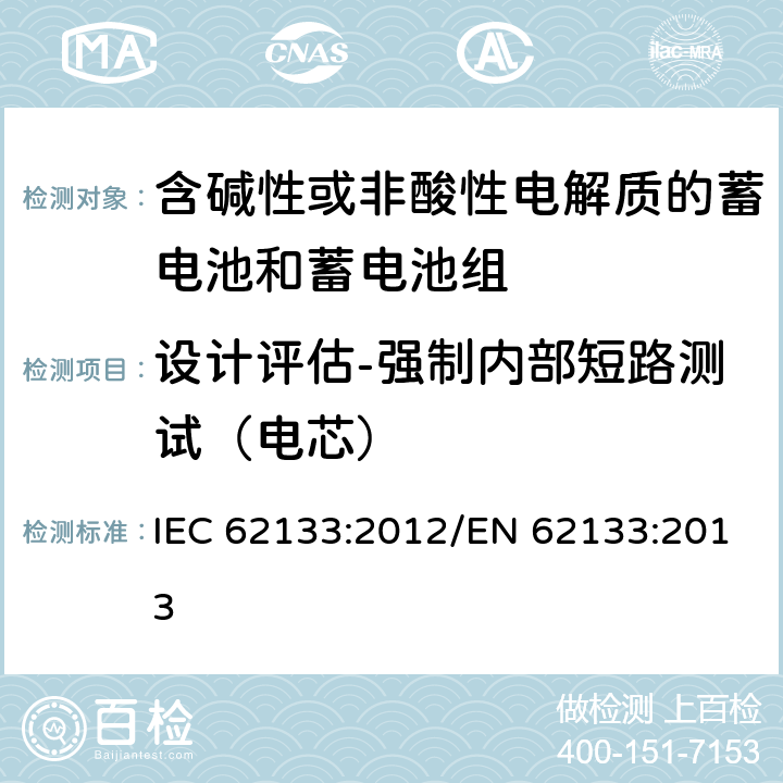 设计评估-强制内部短路测试（电芯） 含碱性或其他非酸性电解质的蓄电池和蓄电池组 便携式密封蓄电池和蓄电池组的安全性要求 IEC 62133:2012/EN 62133:2013 8.3.9