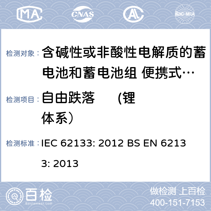 自由跌落      (锂体系） 含碱性或其他非酸性电解液的蓄电池和蓄电池组：便携式密封蓄电池和蓄电池组的安全性要求 IEC 62133: 2012
 BS EN 62133: 2013 8.3.3